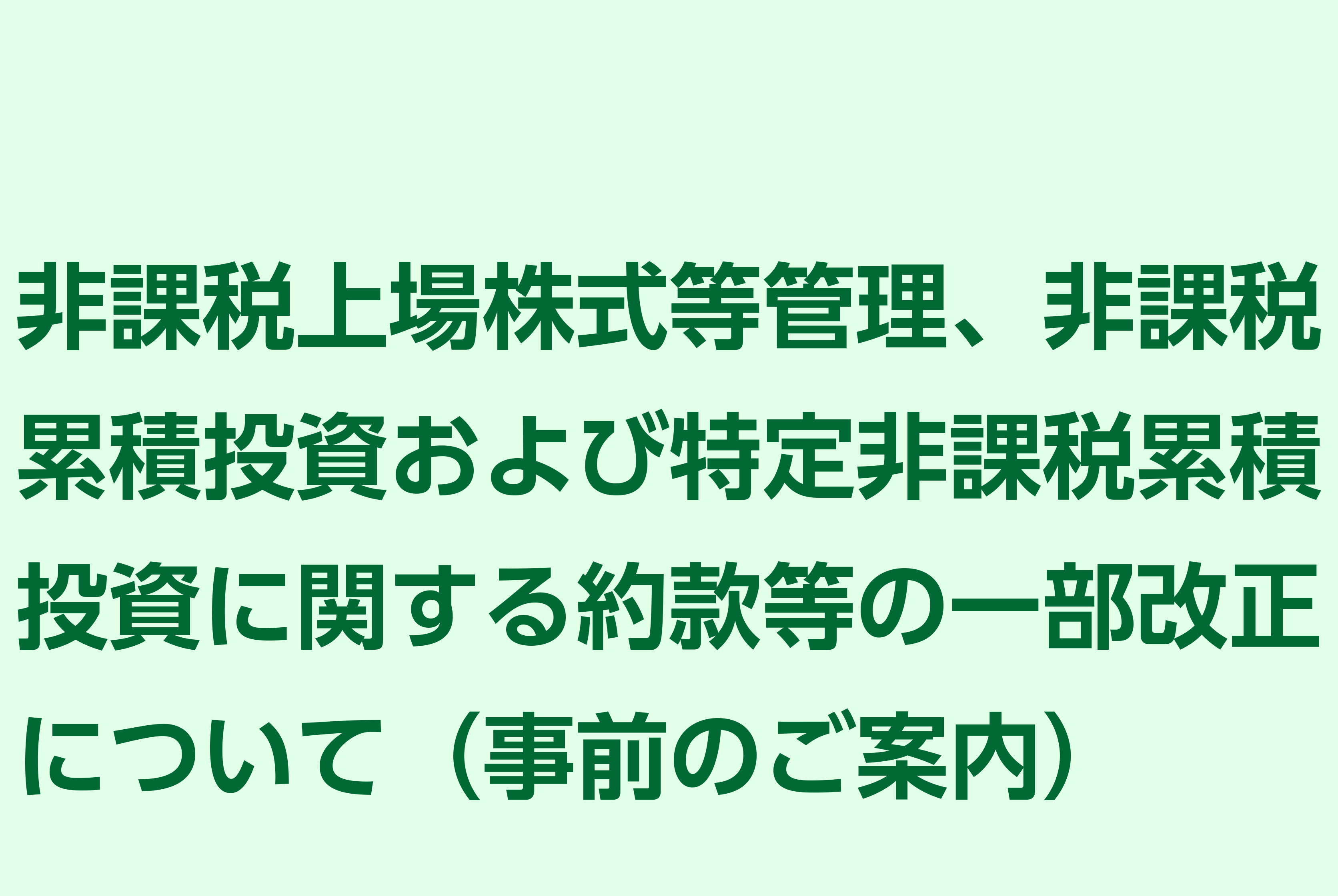 非課税上場株式等管理、非課税累積投資および特定非課税累積投資に関する約款等の一部改正について（事前のご案内）