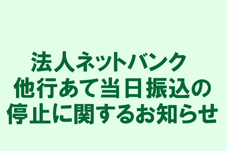 法人ネットバンク 他行あて当日振込の停止に関するお知らせ