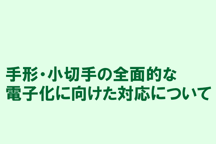 手形・小切手の全面的な電子化に向けた対応について