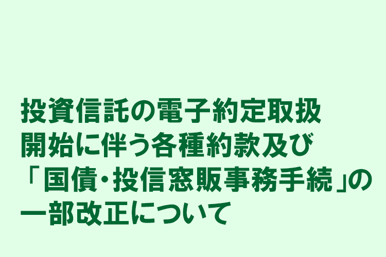 投資信託の電子約定取扱開始に伴う各種約款及び 「国債・投信窓販事務手続」の一部改正について
