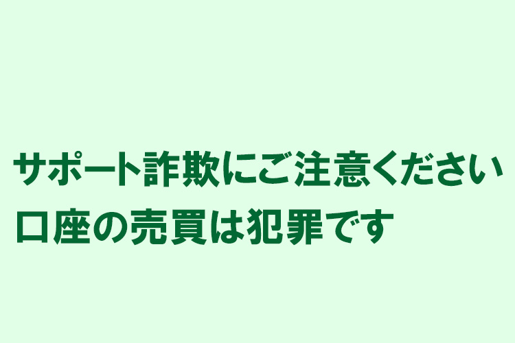 サポート詐欺にご注意ください／口座の売買は犯罪です